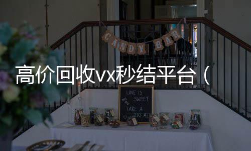 高价回收vx秒结vx回收平台（出售微信24小时在线回收）